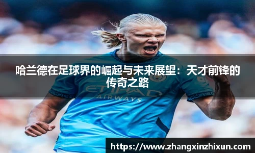 哈兰德在足球界的崛起与未来展望：天才前锋的传奇之路